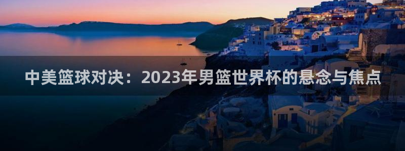 葡萄牙世界杯赛程：中美篮球对决：2023年男篮世界杯的悬念与焦点