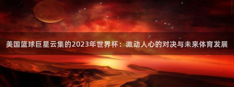 2026年世界杯赛程时间表格：美国篮球巨星云集的2023年世界杯：激动人心的对决与未来体育发展