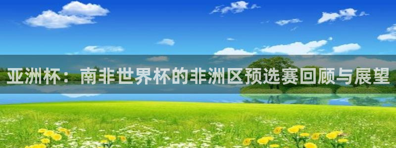 2026世预赛全部赛程：亚洲杯：南非世界杯的非洲区预选赛回顾与展望