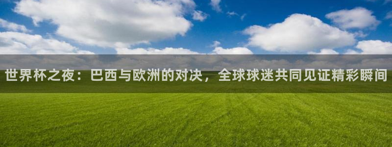 2026年世界杯赛程时间表格：世界杯之夜：巴西与欧洲的对决，全球球迷共同见证精彩瞬间